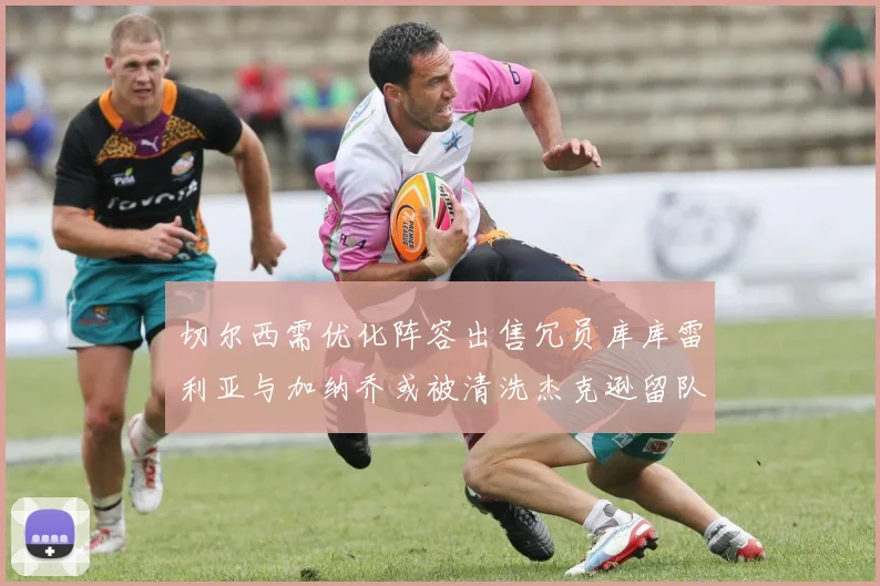 切尔西需优化阵容出售冗员库库雷利亚与加纳乔或被清洗杰克逊留队