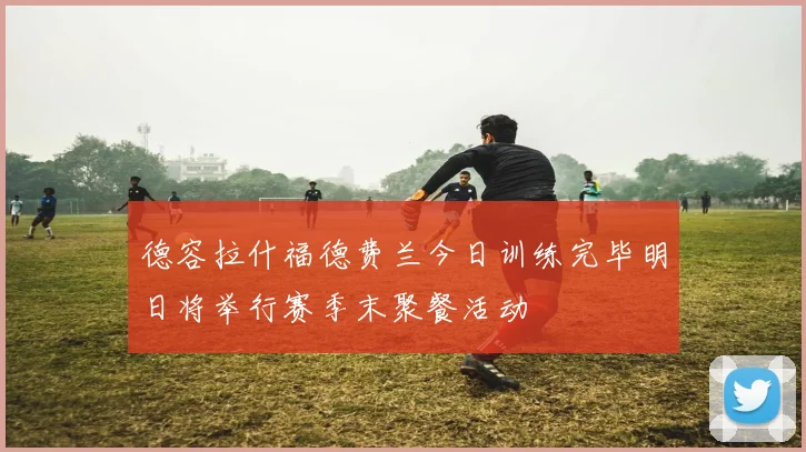 德容拉什福德费兰今日训练完毕明日将举行赛季末聚餐活动