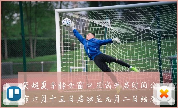 英超夏季转会窗口正式开启时间公布六月十五日启动至九月二日结束