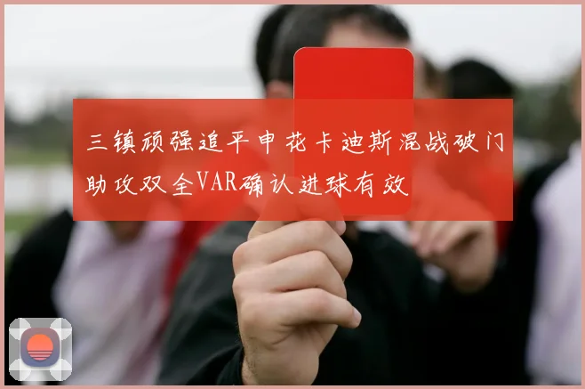 三镇顽强追平申花卡迪斯混战破门助攻双全VAR确认进球有效