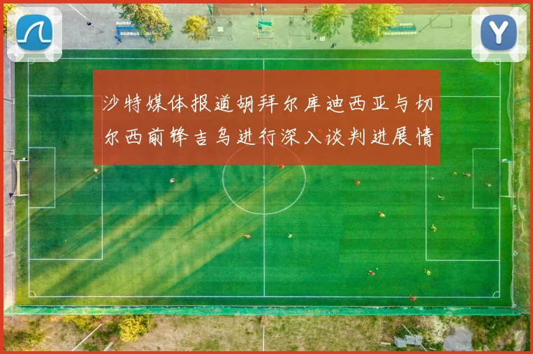 沙特媒体报道胡拜尔库迪西亚与切尔西前锋吉乌进行深入谈判进展情况