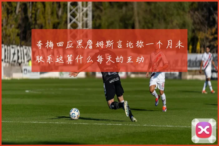 夸梅回应黑詹姆斯言论称一个月未联系这算什么每天的互动